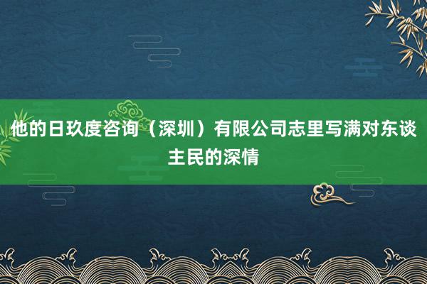 他的日玖度咨询(深圳)有限公司志里写满对东谈主民的深情