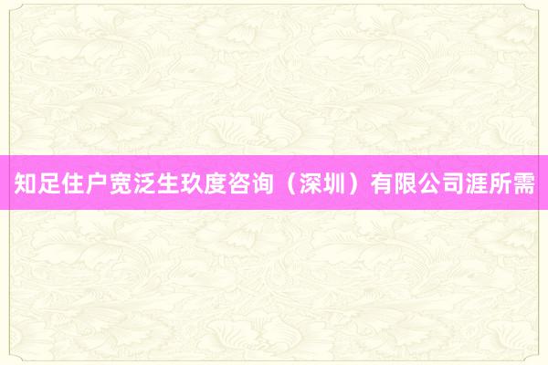 知足住户宽泛生玖度咨询（深圳）有限公司涯所需
