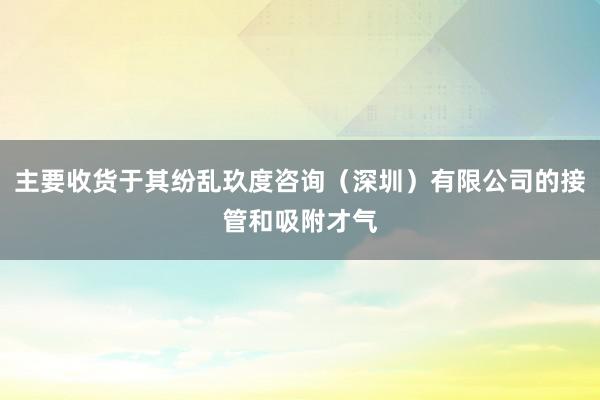 主要收货于其纷乱玖度咨询（深圳）有限公司的接管和吸附才气