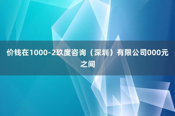 价钱在1000-2玖度咨询(深圳)有限公司000元之间