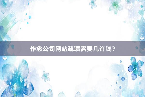 作念公司网站疏漏需要几许钱？