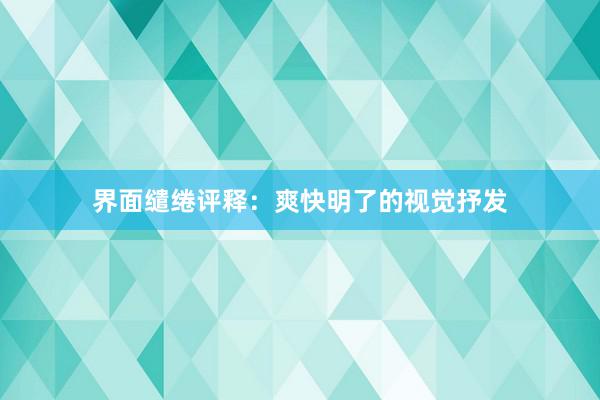 界面缱绻评释：爽快明了的视觉抒发