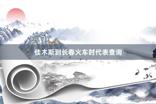 佳木斯到长春火车时代表查询