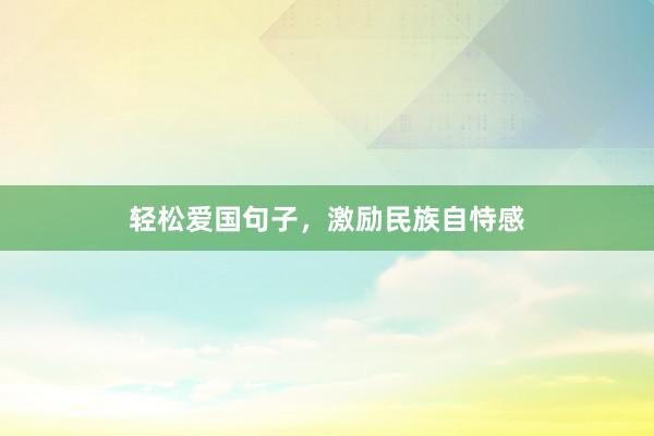轻松爱国句子,激励民族自恃感