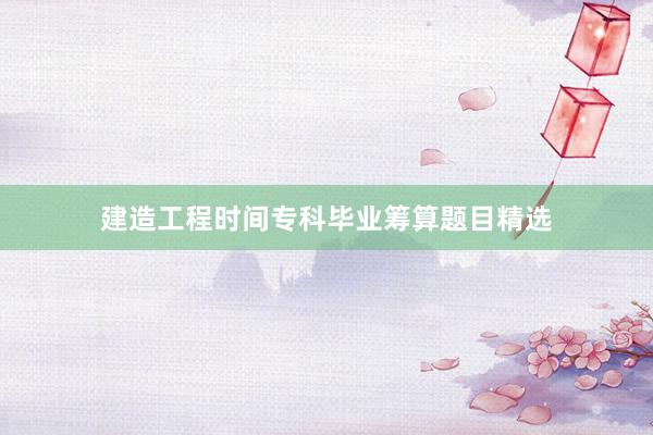 建造工程时间专科毕业筹算题目精选