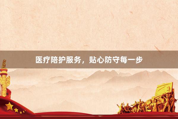 医疗陪护服务，贴心防守每一步