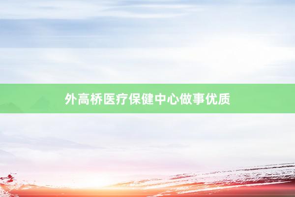 外高桥医疗保健中心做事优质