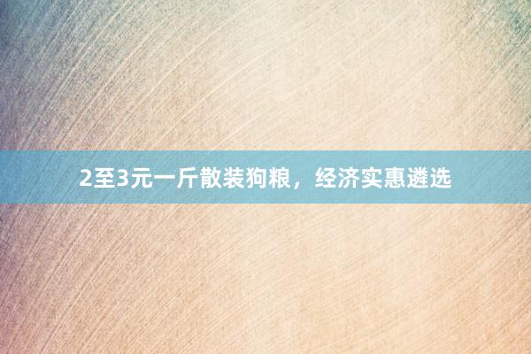 2至3元一斤散装狗粮，经济实惠遴选