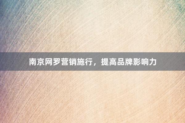 南京网罗营销施行，提高品牌影响力